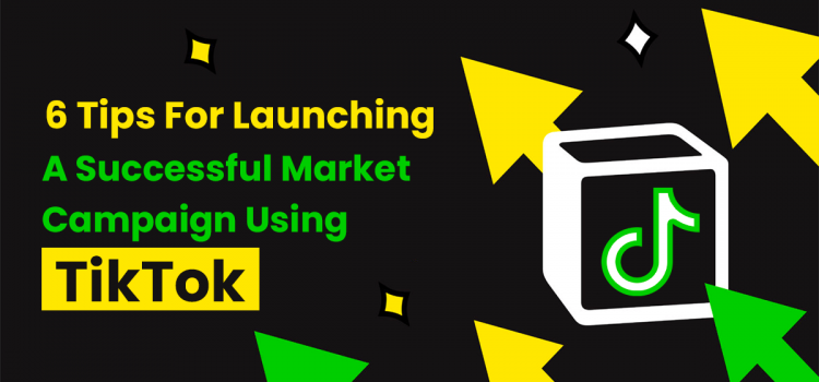 6 Tips For Launching A Successful Market Campaign Using TikTok